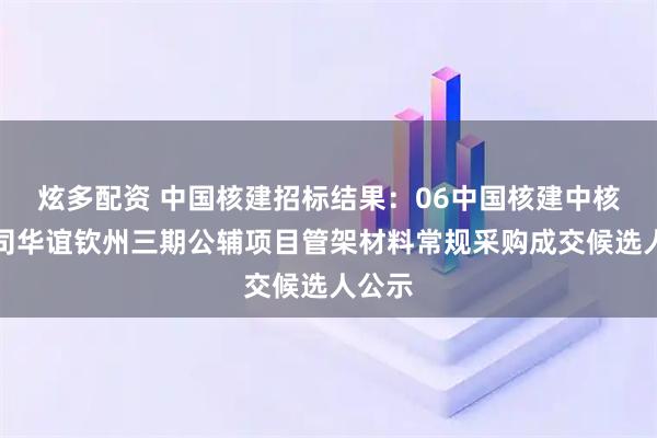 炫多配资 中国核建招标结果：06中国核建中核五公司华谊钦州三期公辅项目管架材料常规采购成交候选人公示