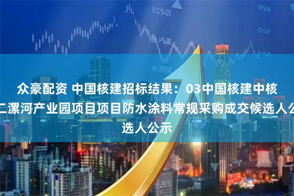 众豪配资 中国核建招标结果：03中国核建中核二二漯河产业园项目项目防水涂料常规采购成交候选人公示