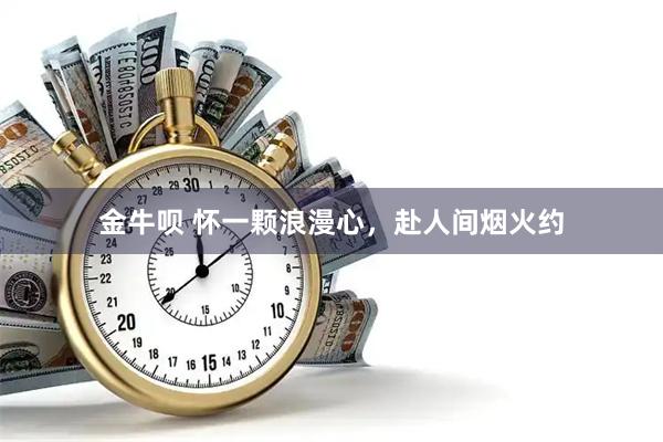 金牛呗 怀一颗浪漫心，赴人间烟火约