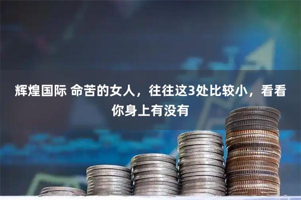 辉煌国际 命苦的女人，往往这3处比较小，看看你身上有没有