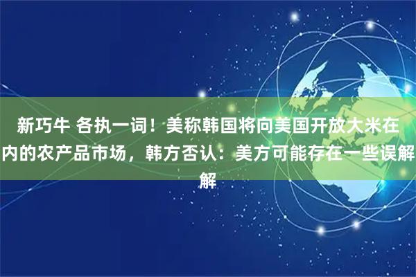 新巧牛 各执一词！美称韩国将向美国开放大米在内的农产品市场，韩方否认：美方可能存在一些误解