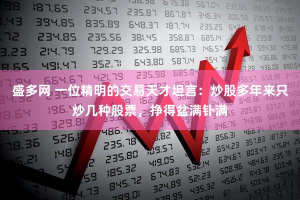 盛多网 一位精明的交易天才坦言：炒股多年来只炒几种股票，挣得盆满钋满