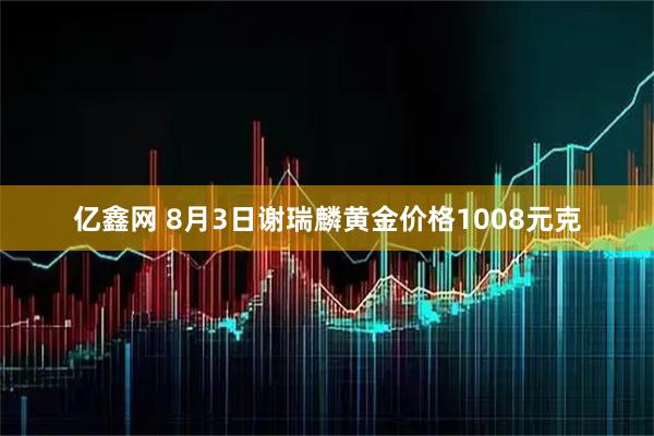 亿鑫网 8月3日谢瑞麟黄金价格1008元克