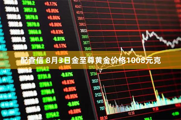 配查信 8月3日金至尊黄金价格1008元克