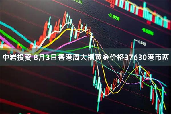 中岩投资 8月3日香港周大福黄金价格37630港币两