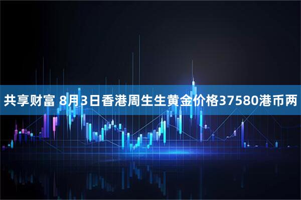 共享财富 8月3日香港周生生黄金价格37580港币两