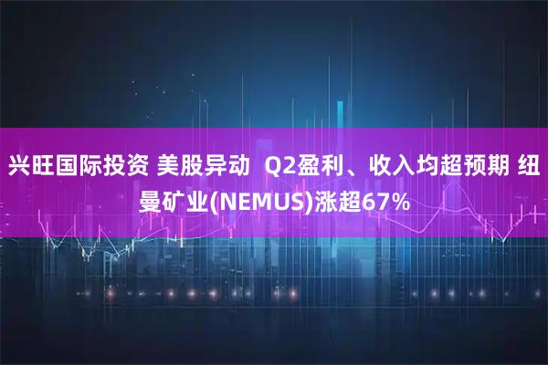 兴旺国际投资 美股异动  Q2盈利、收入均超预期 纽曼矿业(NEMUS)涨超67%
