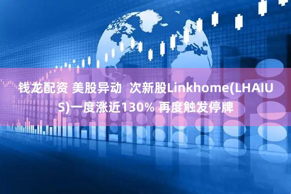 钱龙配资 美股异动  次新股Linkhome(LHAIUS)一度涨近130% 再度触发停牌