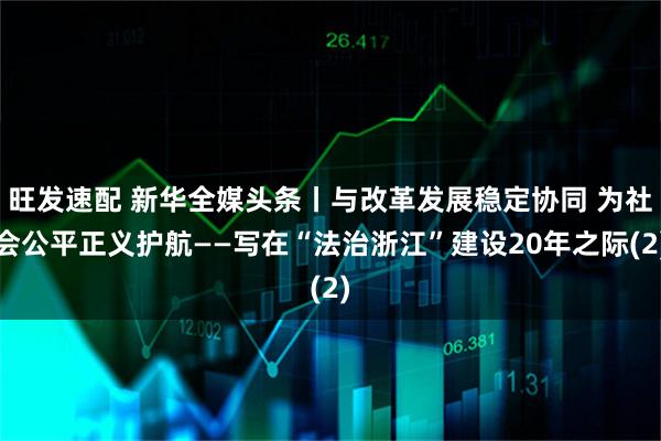 旺发速配 新华全媒头条丨与改革发展稳定协同 为社会公平正义护航——写在“法治浙江”建设20年之际(2)
