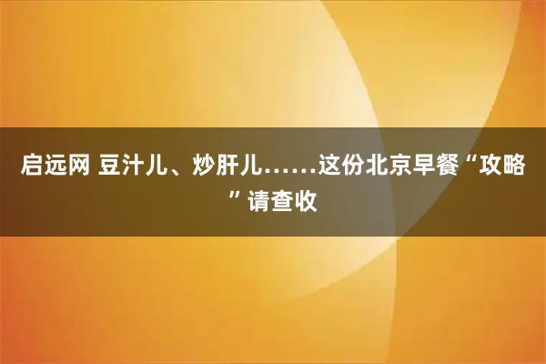 启远网 豆汁儿、炒肝儿……这份北京早餐“攻略”请查收