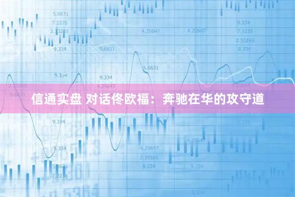 信通实盘 对话佟欧福：奔驰在华的攻守道
