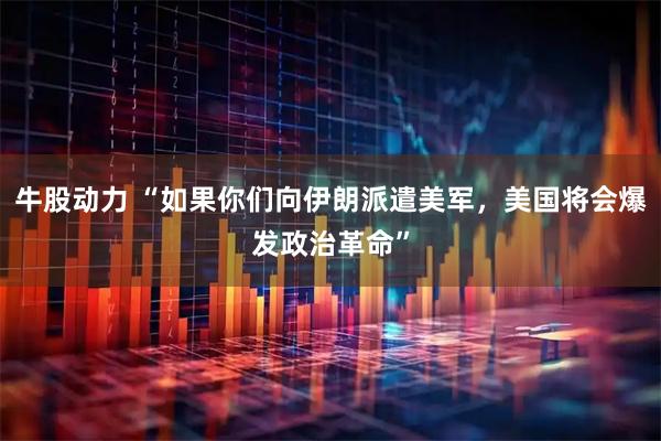 牛股动力 “如果你们向伊朗派遣美军，美国将会爆发政治革命”