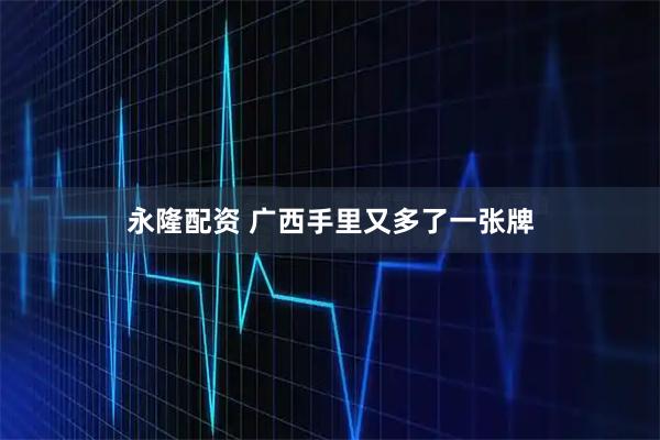 永隆配资 广西手里又多了一张牌