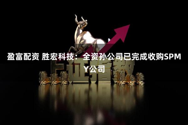 盈富配资 胜宏科技：全资孙公司已完成收购SPMY公司