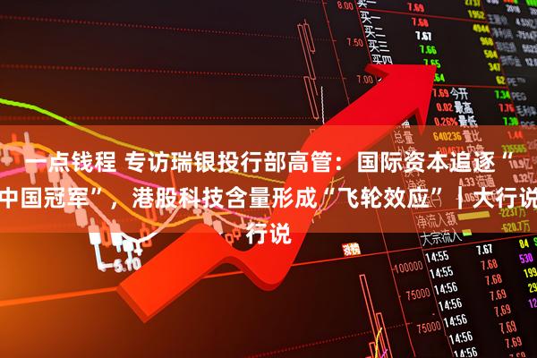 一点钱程 专访瑞银投行部高管：国际资本追逐“中国冠军”，港股科技含量形成“飞轮效应”｜大行说