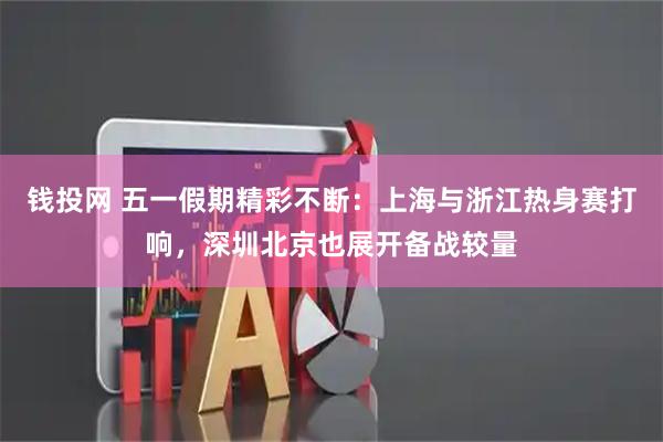 钱投网 五一假期精彩不断：上海与浙江热身赛打响，深圳北京也展开备战较量