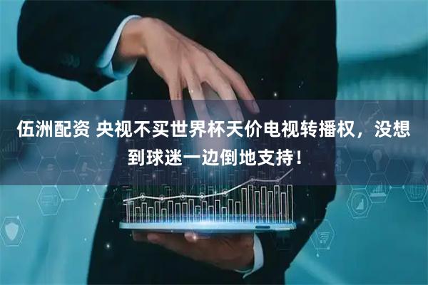 伍洲配资 央视不买世界杯天价电视转播权，没想到球迷一边倒地支持！