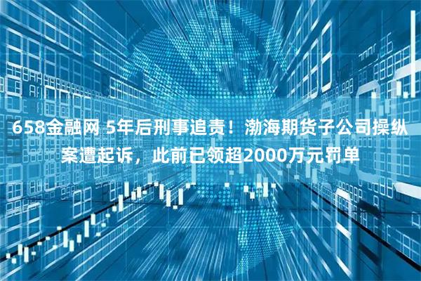 658金融网 5年后刑事追责！渤海期货子公司操纵案遭起诉，此前已领超2000万元罚单