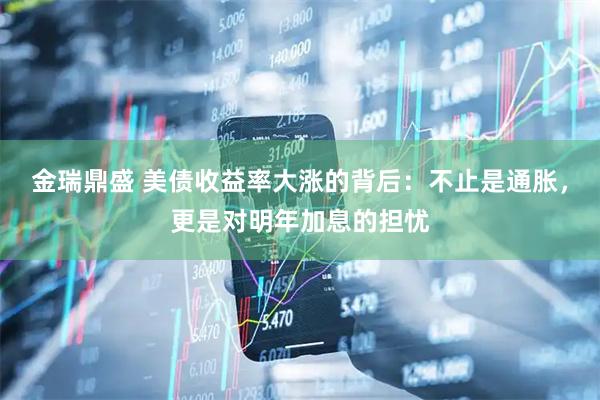 金瑞鼎盛 美债收益率大涨的背后：不止是通胀，更是对明年加息的担忧