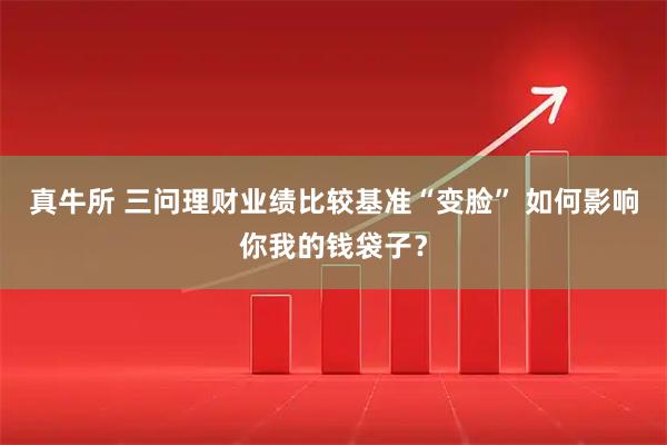 真牛所 三问理财业绩比较基准“变脸” 如何影响你我的钱袋子？
