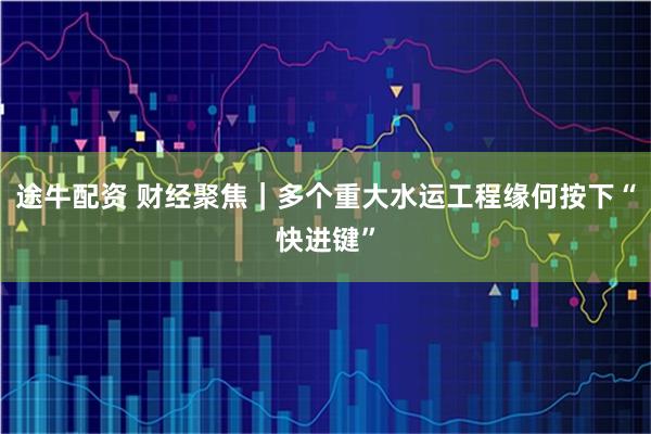 途牛配资 财经聚焦｜多个重大水运工程缘何按下“快进键”
