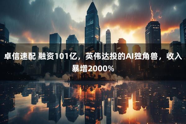 卓信速配 融资101亿，英伟达投的AI独角兽，收入暴增2000%